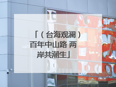 （台海观澜）百年中山路 两岸共潮生