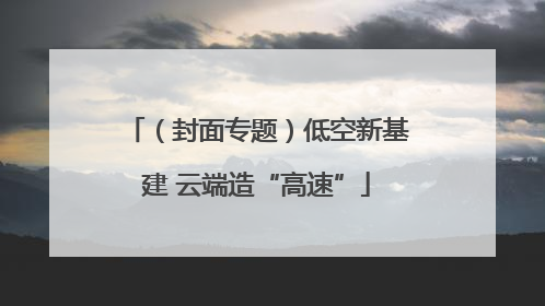 （封面专题）低空新基建 云端造“高速”
