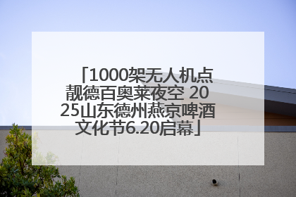 1000架无人机点靓德百奥莱夜空 2025山东德州燕京啤酒文化节6.20启幕
