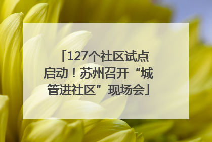 127个社区试点启动！苏州召开“城管进社区”现场会