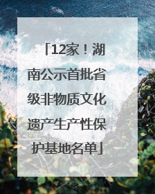12家！湖南公示首批省级非物质文化遗产生产性保护基地名单