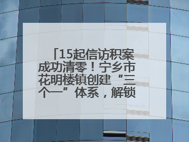 15起信访积案成功清零！宁乡市花明楼镇创建“三个一”体系，解锁基层治理新姿势
