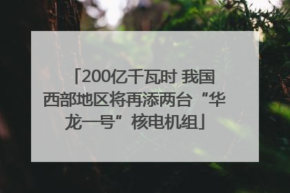 200亿千瓦时 我国西部地区将再添两台“华龙一号”核电机组