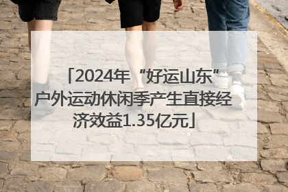 2024年“好运山东”户外运动休闲季产生直接经济效益1.35亿元