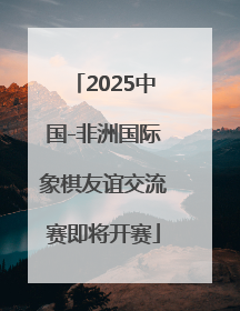 2025中国-非洲国际象棋友谊交流赛即将开赛
