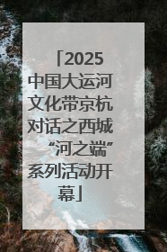 2025中国大运河文化带京杭对话之西城“河之端”系列活动开幕