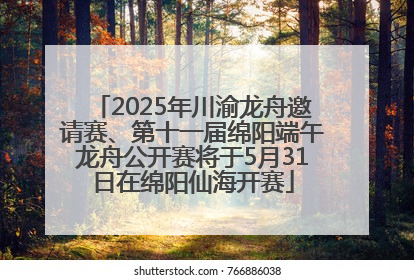 2025年川渝龙舟邀请赛、第十一届绵阳端午龙舟公开赛将于5月31日在绵阳仙海开赛