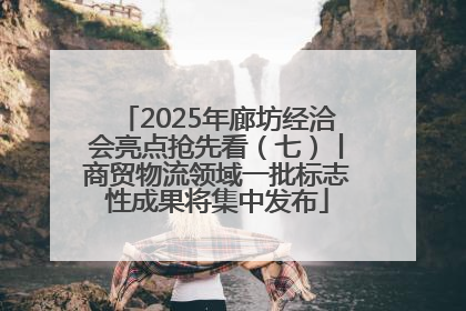 2025年廊坊经洽会亮点抢先看（七）丨商贸物流领域一批标志性成果将集中发布