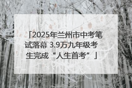 2025年兰州市中考笔试落幕 3.9万九年级考生完成“人生首考”