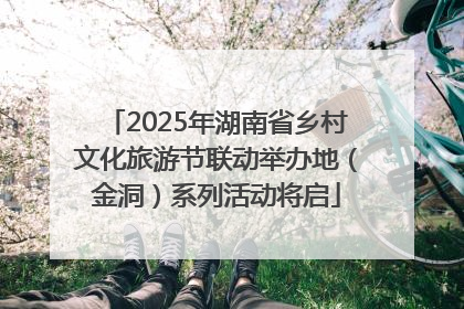 2025年湖南省乡村文化旅游节联动举办地（金洞）系列活动将启