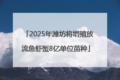 2025年潍坊将增殖放流鱼虾蟹8亿单位苗种