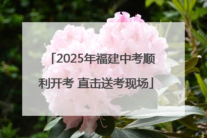 2025年福建中考顺利开考 直击送考现场