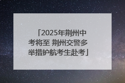 2025年荆州中考将至 荆州交警多举措护航考生赴考
