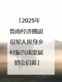 2025年鲁南经济圈退役军人投身乡村振兴成果展销会启幕