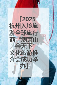 2025杭州入境旅游全球旅行商“潮萧山·会天下”文化旅游推介会成功举办