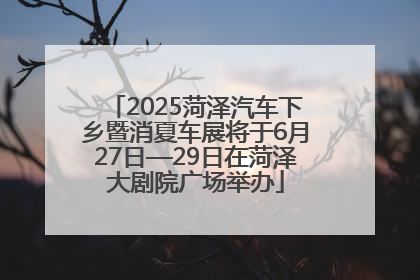 2025菏泽汽车下乡暨消夏车展将于6月27日—29日在菏泽大剧院广场举办