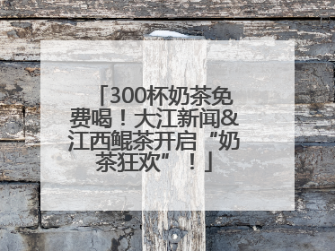 300杯奶茶免费喝！大江新闻&江西鲲茶开启“奶茶狂欢”！
