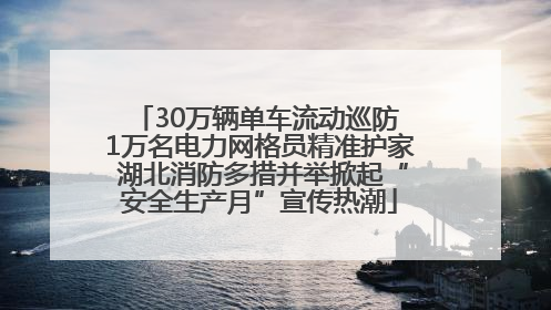 30万辆单车流动巡防 1万名电力网格员精准护家 湖北消防多措并举掀起“安全生产月”宣传热潮