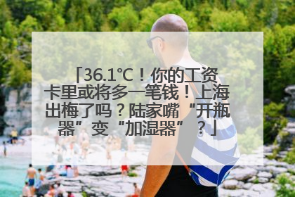 36.1℃！你的工资卡里或将多一笔钱！上海出梅了吗？陆家嘴“开瓶器”变“加湿器”？