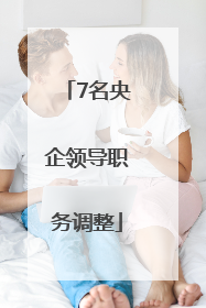 7名央企领导职务调整