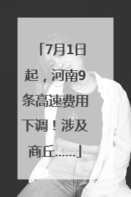 7月1日起，河南9条高速费用下调！涉及商丘……