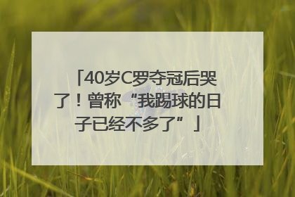 40岁C罗夺冠后哭了！曾称“我踢球的日子已经不多了”