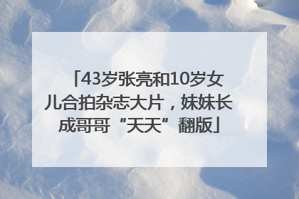 43岁张亮和10岁女儿合拍杂志大片，妹妹长成哥哥“天天”翻版