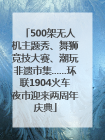 500架无人机主题秀、舞狮竞技大赛、潮玩非遗市集……环联1904火车夜市迎来两周年庆典