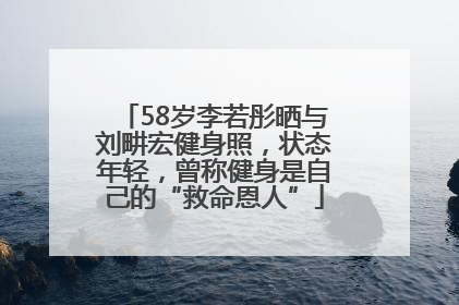 58岁李若彤晒与刘畊宏健身照，状态年轻，曾称健身是自己的“救命恩人”