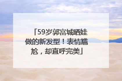 59岁郭富城晒娃做的新发型！表情尴尬，却直呼完美