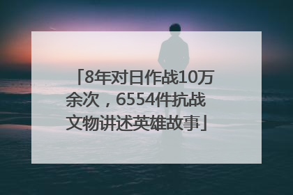 8年对日作战10万余次，6554件抗战文物讲述英雄故事