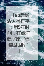 90后新农人孙正平：用5年时间，在威海建了座“植物基因库”