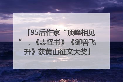 95后作家“顶峰相见”，《志怪书》《御兽飞升》获黄山征文大奖