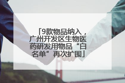 9款物品纳入，广州开发区生物医药研发用物品“白名单”再次扩围