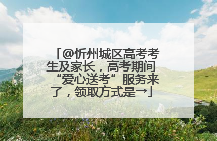 @忻州城区高考考生及家长，高考期间“爱心送考”服务来了，领取方式是→