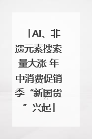 AI、非遗元素搜索量大涨 年中消费促销季“新国货”兴起