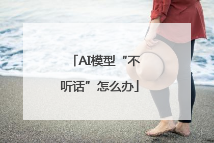 AI模型“不听话”怎么办