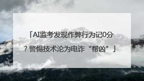 AI监考发现作弊行为记0分？警惕技术沦为电诈“帮凶”