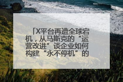 X平台再遭全球宕机，从马斯克的“运营改进”谈企业如何构建“永不停机”的数字护城河